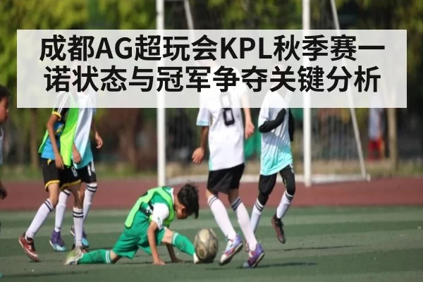 成都AG超玩会KPL秋季赛一诺状态与冠军争夺关键分析