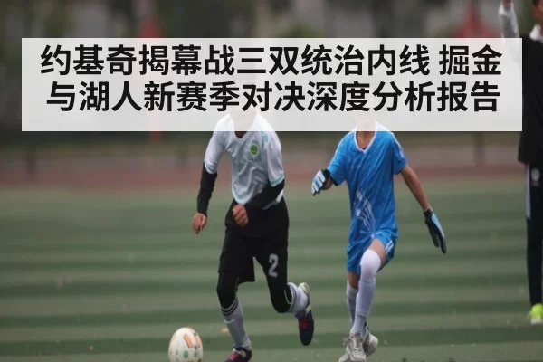 约基奇揭幕战三双统治内线 掘金与湖人新赛季对决深度分析报告